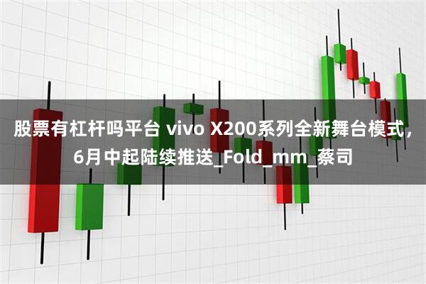 股票有杠杆吗平台 vivo X200系列全新舞台模式，6月中起陆续推送_Fold_mm_蔡司
