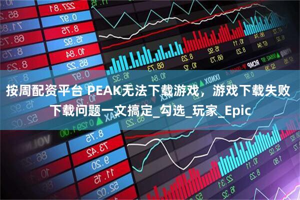 按周配资平台 PEAK无法下载游戏，游戏下载失败 下载问题一文搞定_勾选_玩家_Epic