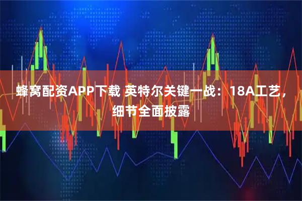 蜂窝配资APP下载 英特尔关键一战：18A工艺，细节全面披露