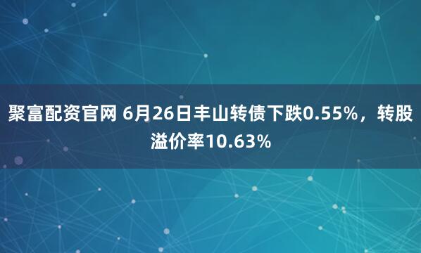 聚富配资官网 6月26日丰山转债下跌0.55%，转股溢价率10.63%