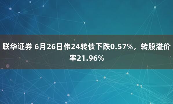 联华证券 6月26日伟24转债下跌0.57%，转股溢价率21.96%