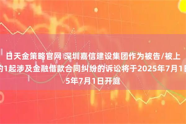 日天金策略官网 深圳嘉信建设集团作为被告/被上诉人的1起涉及金融借款合同纠纷的诉讼将于2025年7月1日开庭