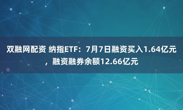 双融网配资 纳指ETF：7月7日融资买入1.64亿元，融资融券余额12.66亿元