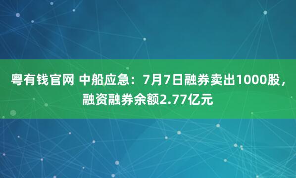 粤有钱官网 中船应急：7月7日融券卖出1000股，融资融券余额2.77亿元