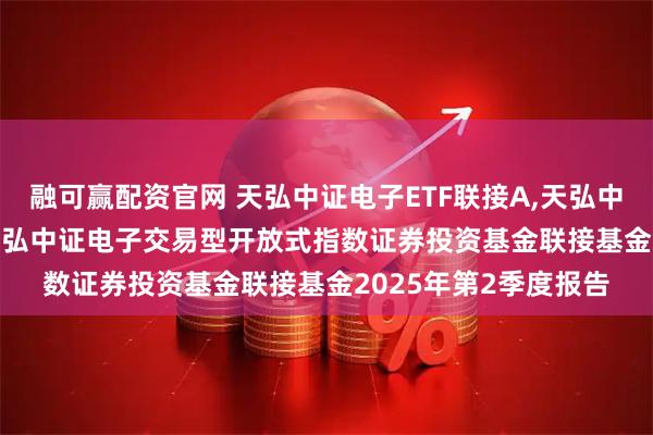 融可赢配资官网 天弘中证电子ETF联接A,天弘中证电子ETF联接C: 天弘中证电子交易型开放式指数证券投资基金联接基金2025年第2季度报告