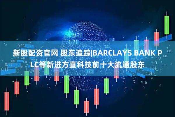 新股配资官网 股东追踪|BARCLAYS BANK PLC等新进方直科技前十大流通股东