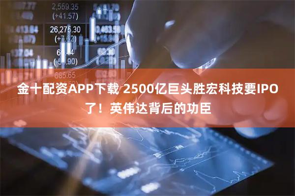 金十配资APP下载 2500亿巨头胜宏科技要IPO了！英伟达背后的功臣