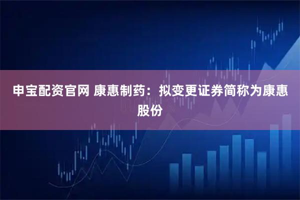 申宝配资官网 康惠制药：拟变更证券简称为康惠股份