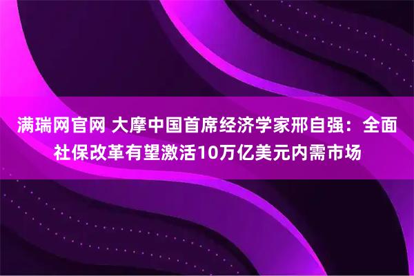 满瑞网官网 大摩中国首席经济学家邢自强：全面社保改革有望激活10万亿美元内需市场