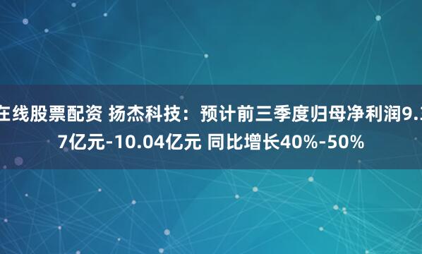 在线股票配资 扬杰科技：预计前三季度归母净利润9.37亿元-10.04亿元 同比增长40%-50%