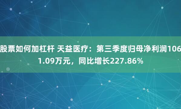 股票如何加杠杆 天益医疗：第三季度归母净利润1061.09万元，同比增长227.86%
