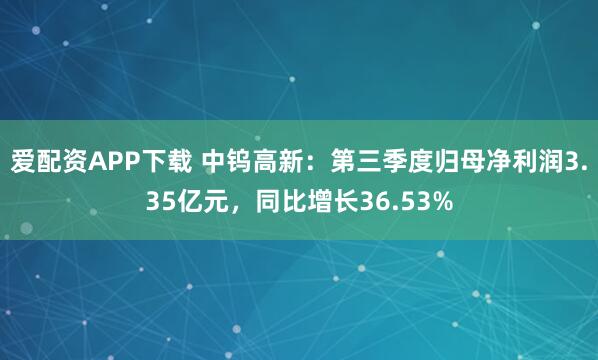 爱配资APP下载 中钨高新：第三季度归母净利润3.35亿元，同比增长36.53%