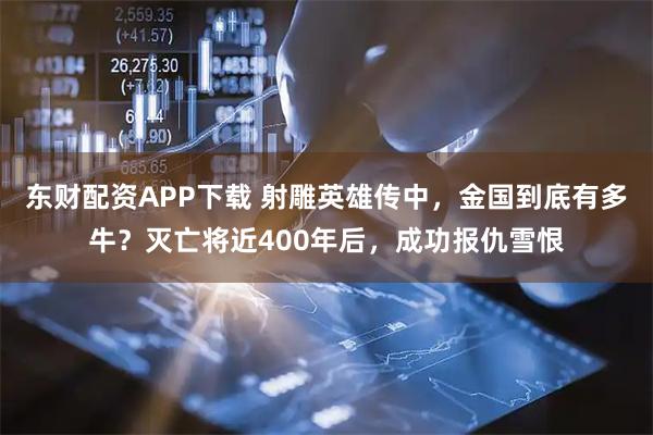 东财配资APP下载 射雕英雄传中，金国到底有多牛？灭亡将近400年后，成功报仇雪恨