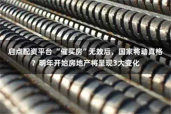 启点配资平台 “催买房”无效后，国家将动真格？明年开始房地产将呈现3大变化