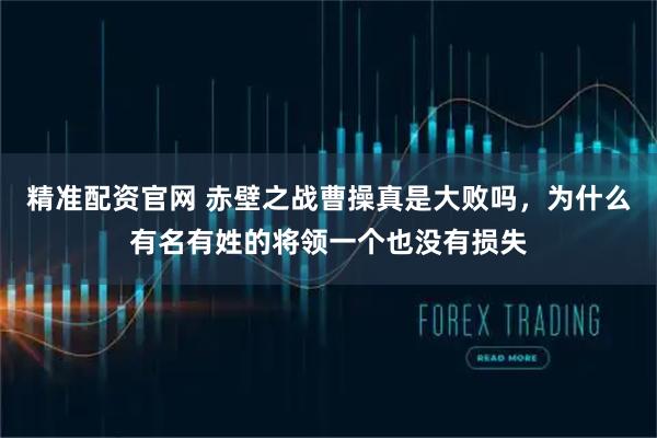 精准配资官网 赤壁之战曹操真是大败吗，为什么有名有姓的将领一个也没有损失