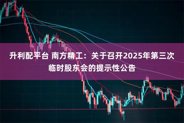 升利配平台 南方精工：关于召开2025年第三次临时股东会的提示性公告