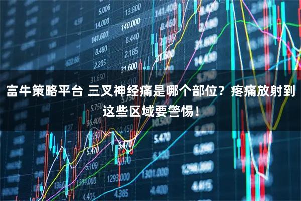 富牛策略平台 三叉神经痛是哪个部位？疼痛放射到这些区域要警惕！