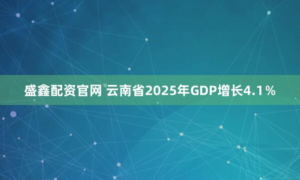 盛鑫配资官网 云南省2025年GDP增长4.1％