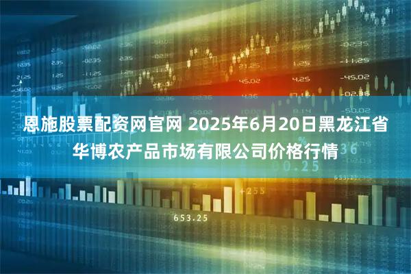 恩施股票配资网官网 2025年6月20日黑龙江省华博农产品市场有限公司价格行情