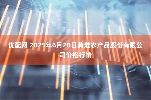 优配网 2025年6月20日黄淮农产品股份有限公司价格行情