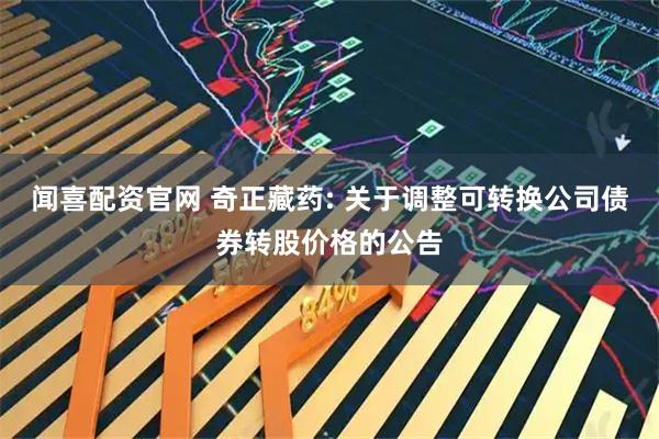 闻喜配资官网 奇正藏药: 关于调整可转换公司债券转股价格的公告