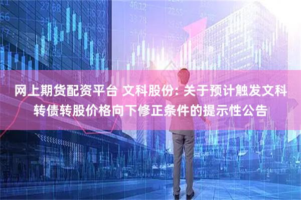 网上期货配资平台 文科股份: 关于预计触发文科转债转股价格向下修正条件的提示性公告