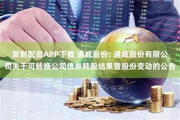 聚财配资APP下载 通威股份: 通威股份有限公司关于可转换公司债券转股结果暨股份变动的公告