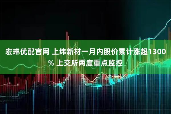 宏琳优配官网 上纬新材一月内股价累计涨超1300% 上交所两度重点监控