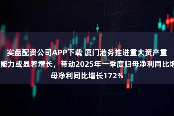 实盘配资公司APP下载 厦门港务推进重大资产重组：盈利能力或显著增长，带动2025年一季度归母净利同比增长172%