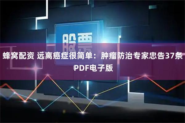 蜂窝配资 远离癌症很简单：肿瘤防治专家忠告37条 PDF电子版