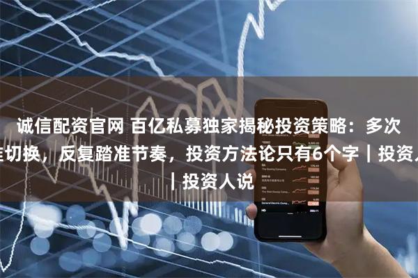 诚信配资官网 百亿私募独家揭秘投资策略：多次精准切换，反复踏准节奏，投资方法论只有6个字｜投资人说