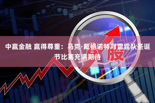 中赢金融 赢得尊重：马克·戴格诺特对雷霆队圣诞节比赛充满期待