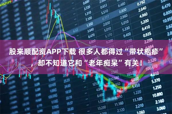 股来顺配资APP下载 很多人都得过“带状疱疹”，却不知道它和“老年痴呆”有关！