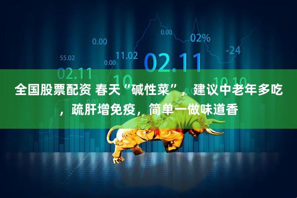 全国股票配资 春天“碱性菜”，建议中老年多吃，疏肝增免疫，简单一做味道香
